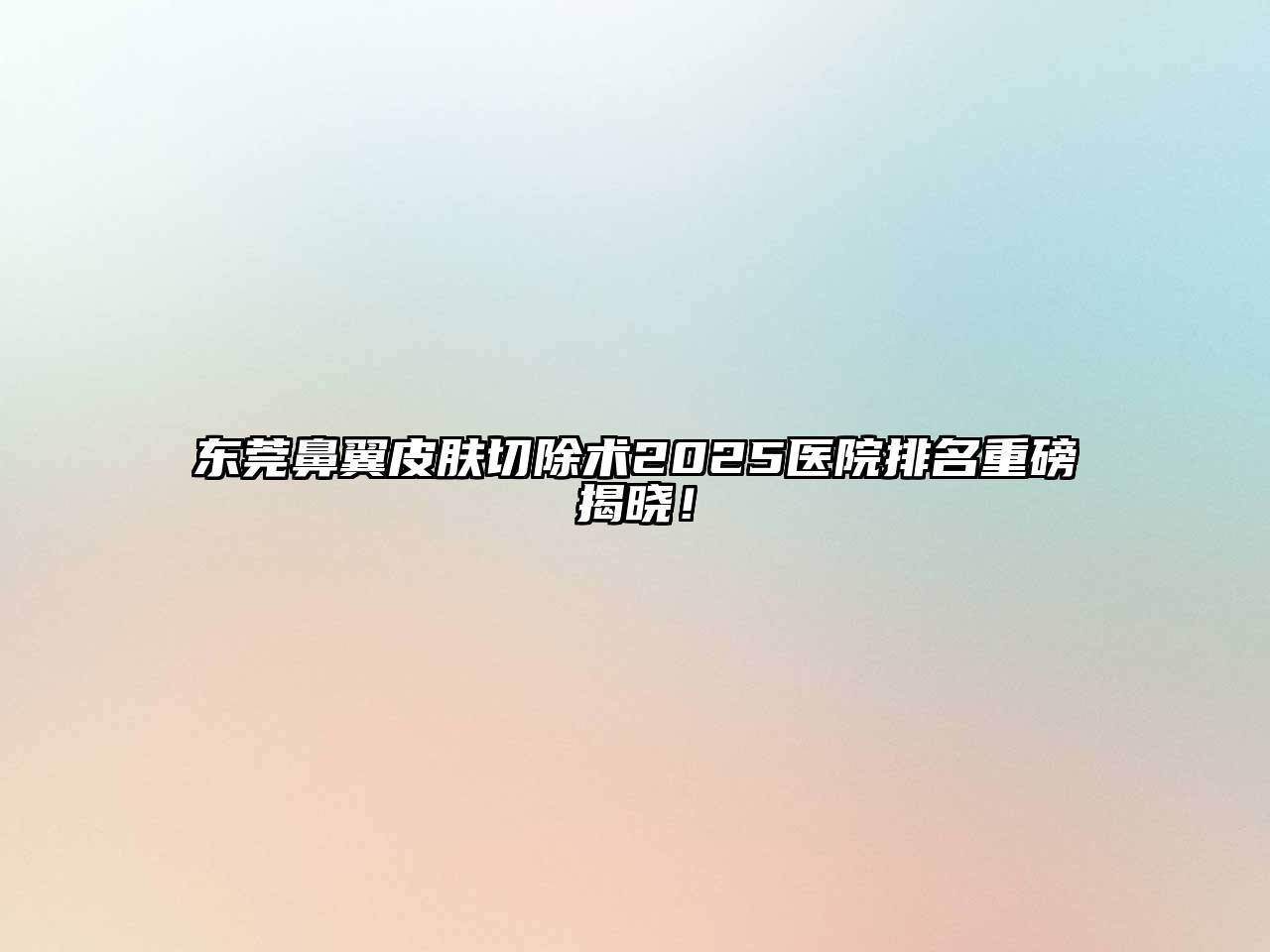 东莞鼻翼皮肤切除术2025医院排名重磅揭晓！