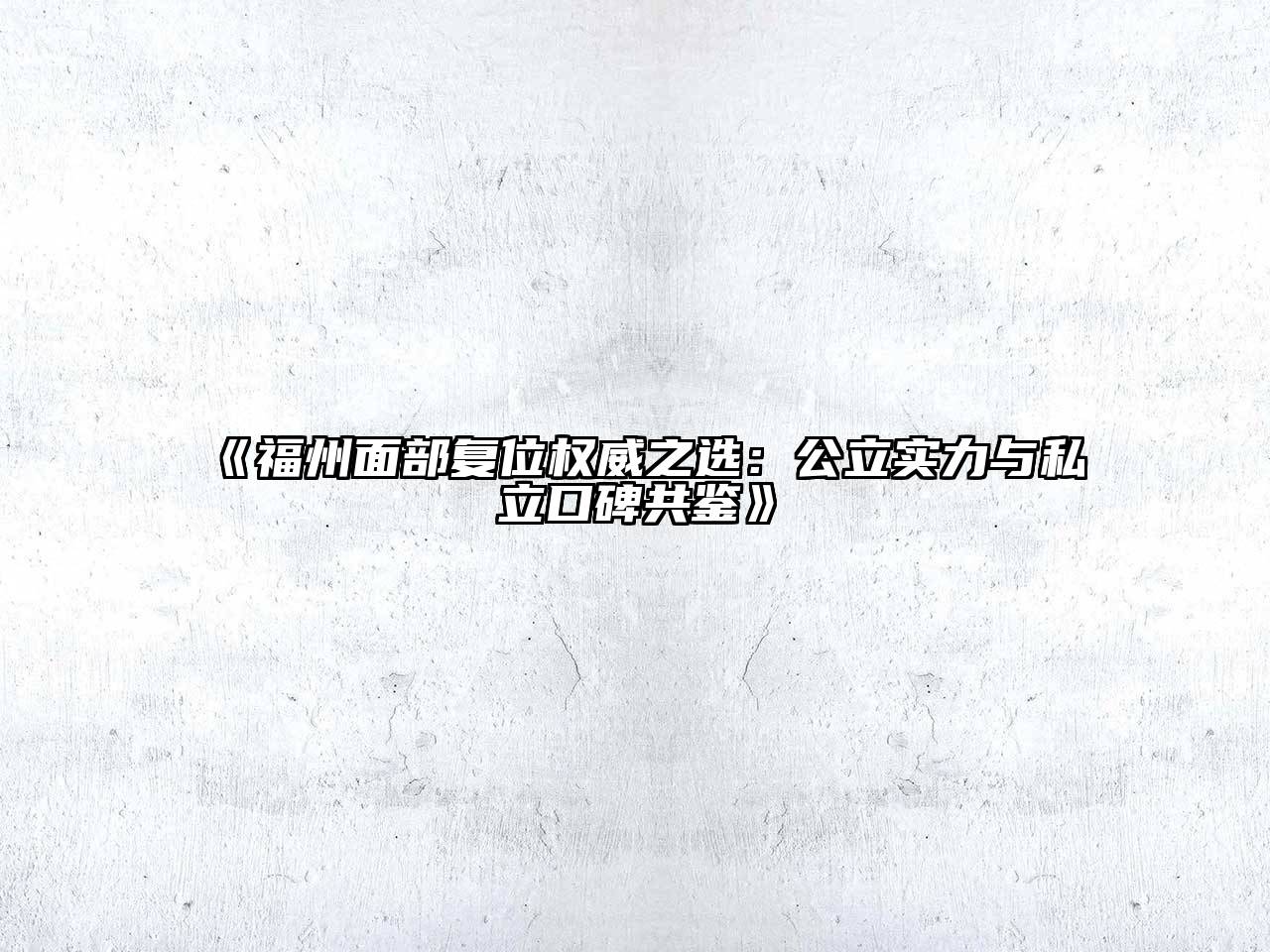 《福州面部复位权威之选：公立实力与私立口碑共鉴》