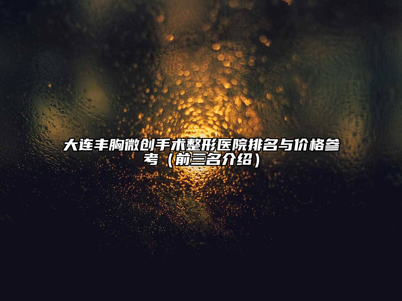 大连丰胸微创手术整形医院排名与价格参考（前三名介绍）