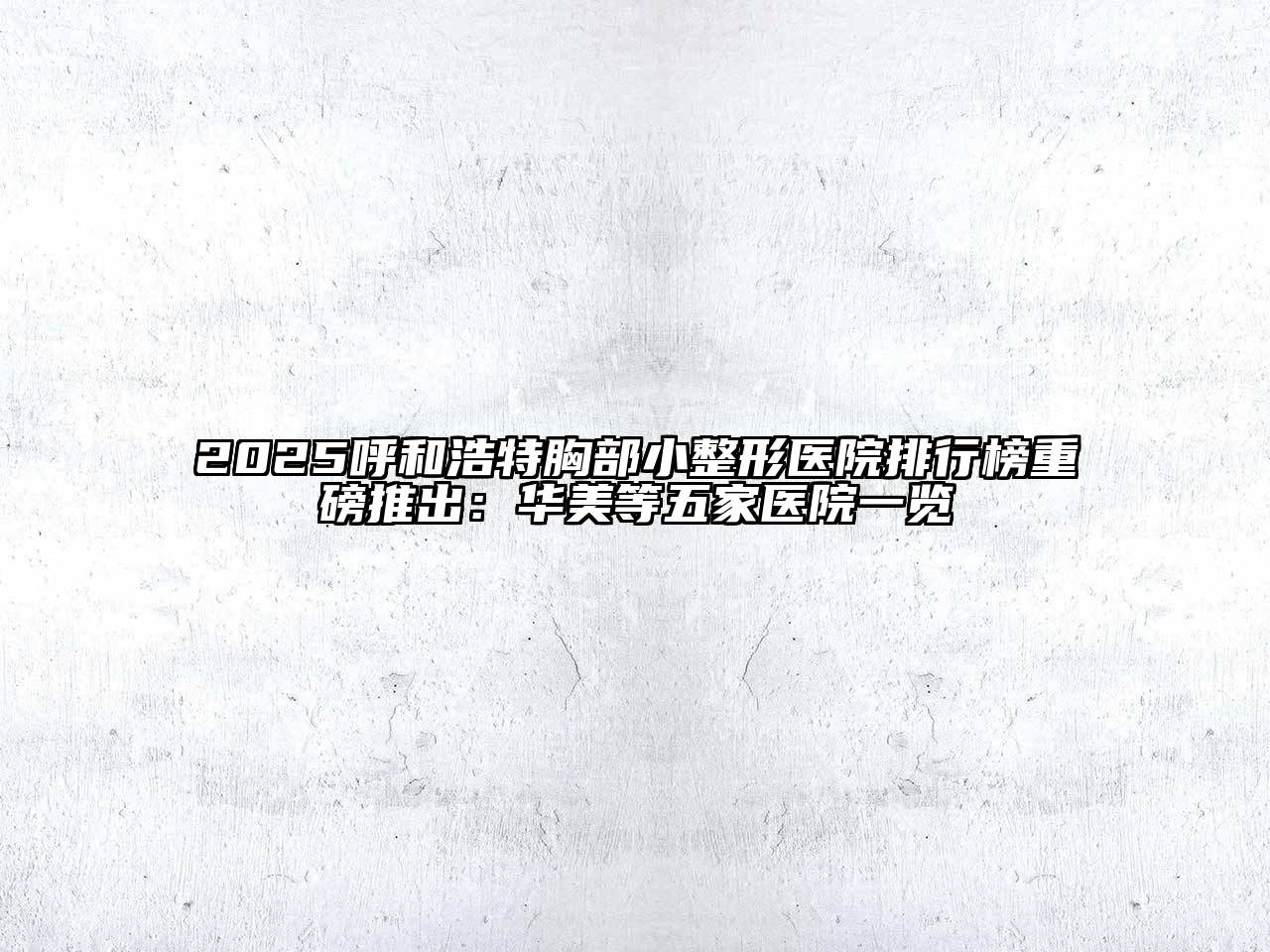 2025呼和浩特胸部小整形医院排行榜重磅推出：华美等五家医院一览