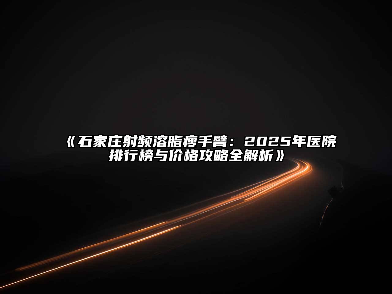 《石家庄射频溶脂瘦手臂：2025年医院排行榜与价格攻略全解析》