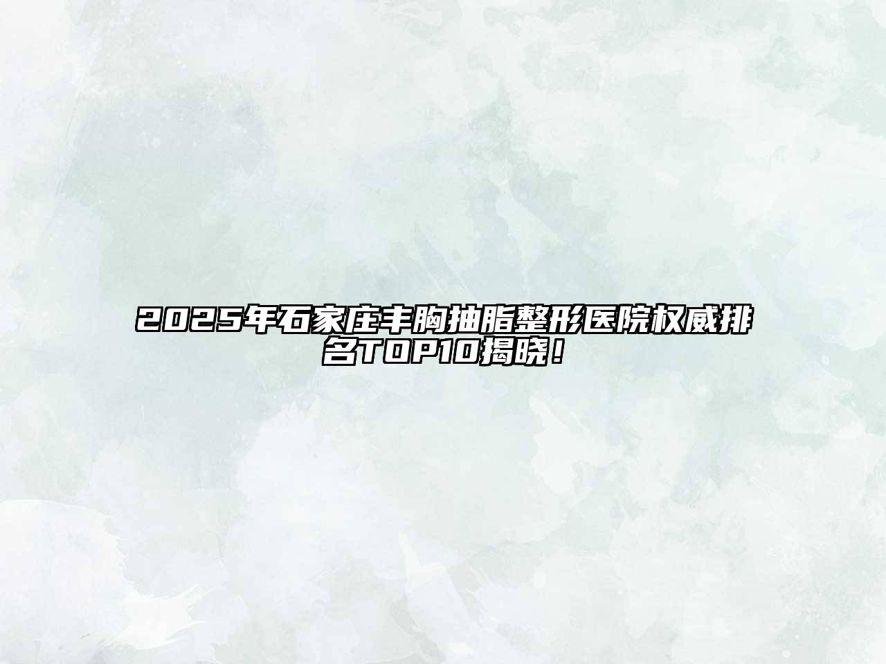 2025年石家庄丰胸抽脂整形医院权威排名TOP10揭晓！