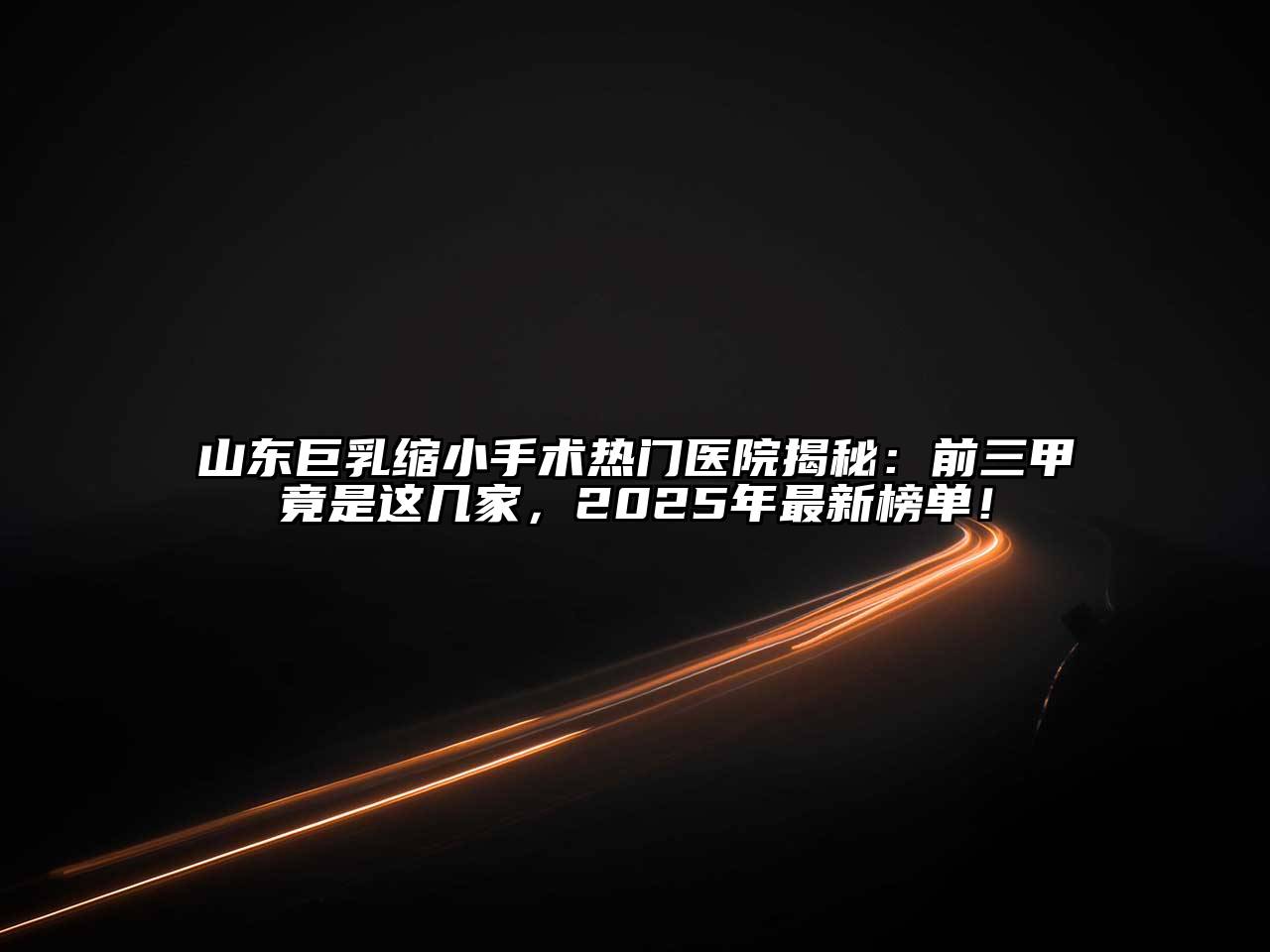 山东巨乳缩小手术热门医院揭秘：前三甲竟是这几家，2025年最新榜单！