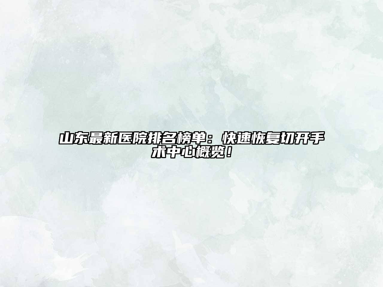山东最新医院排名榜单：快速恢复切开手术中心概览！