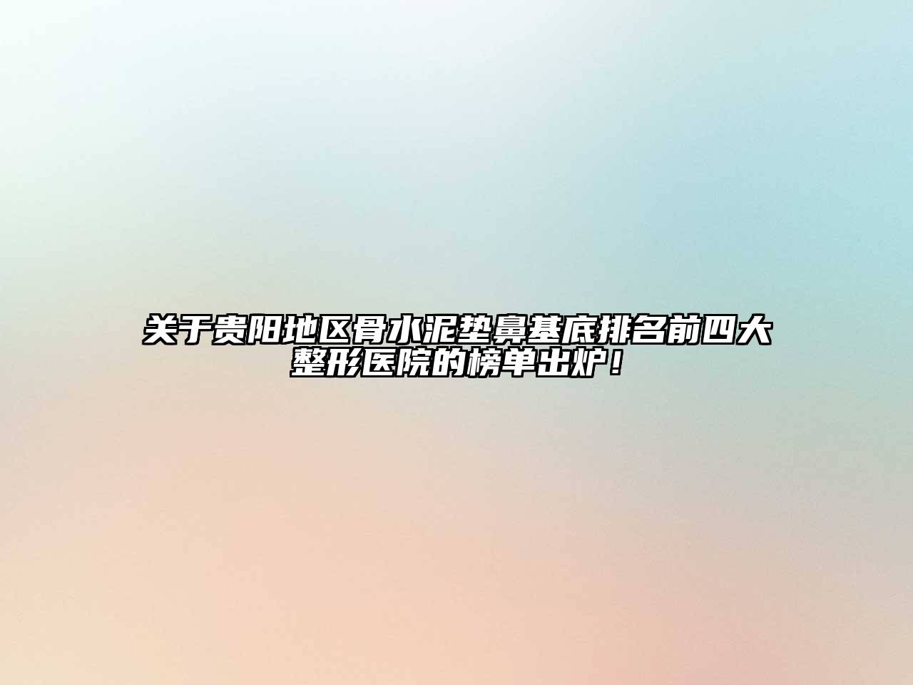 关于贵阳地区骨水泥垫鼻基底排名前四大整形医院的榜单出炉！