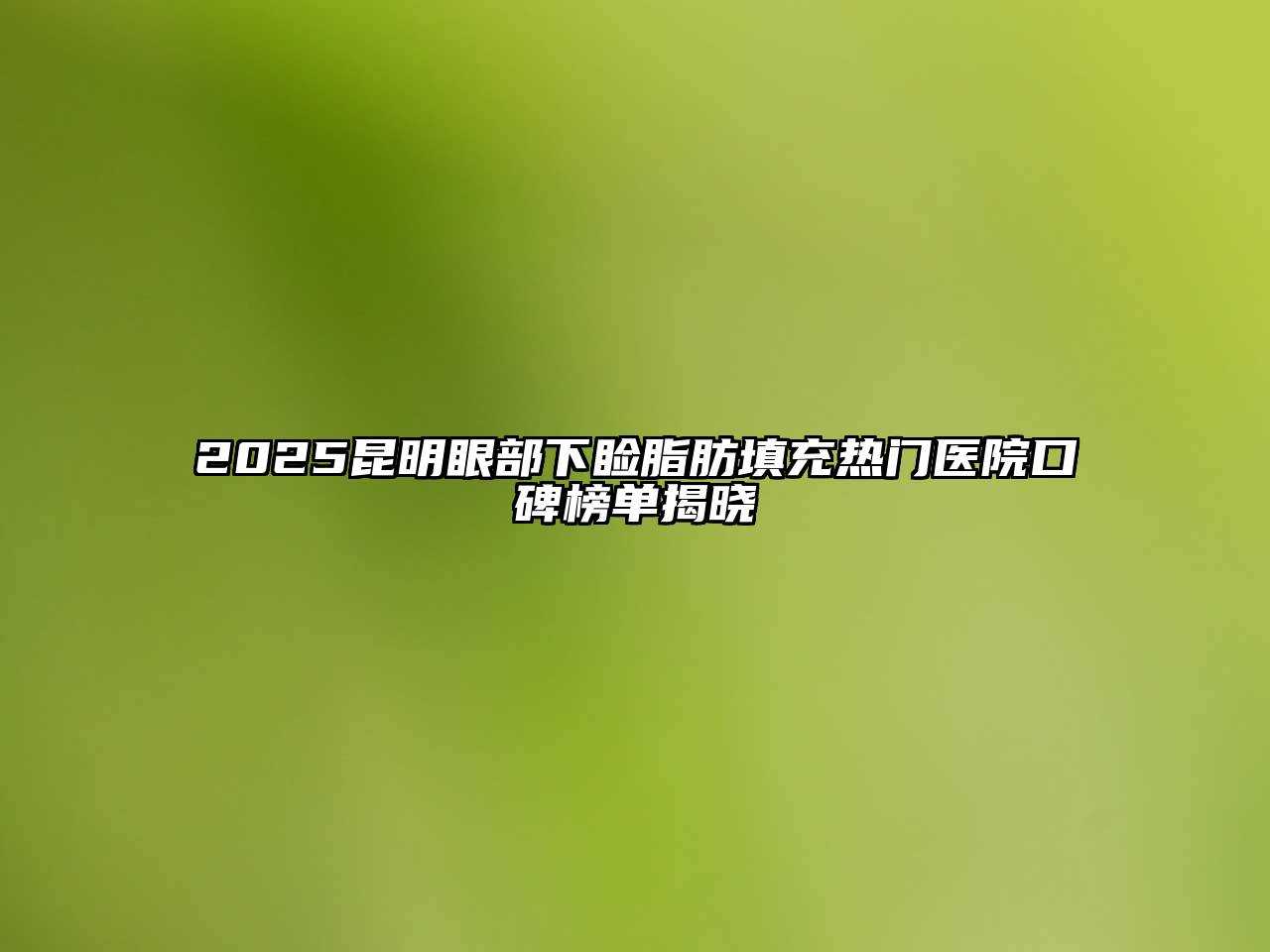 2025昆明眼部下睑脂肪填充热门医院口碑榜单揭晓