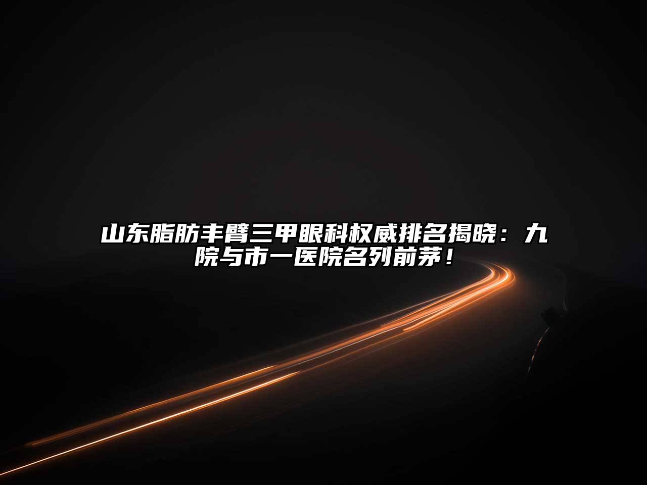 山东脂肪丰臂三甲眼科权威排名揭晓：九院与市一医院名列前茅！