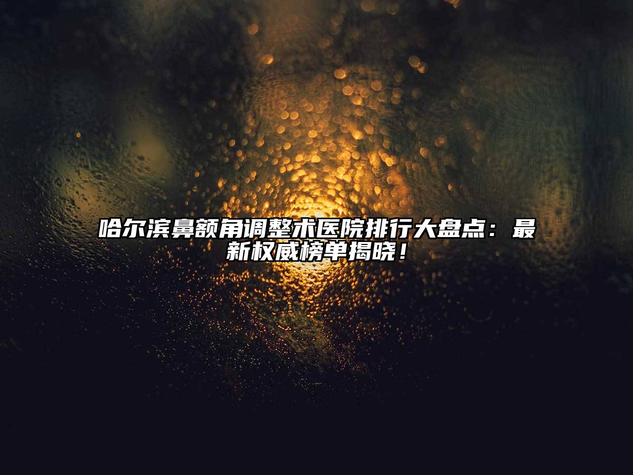 哈尔滨鼻额角调整术医院排行大盘点：最新权威榜单揭晓！