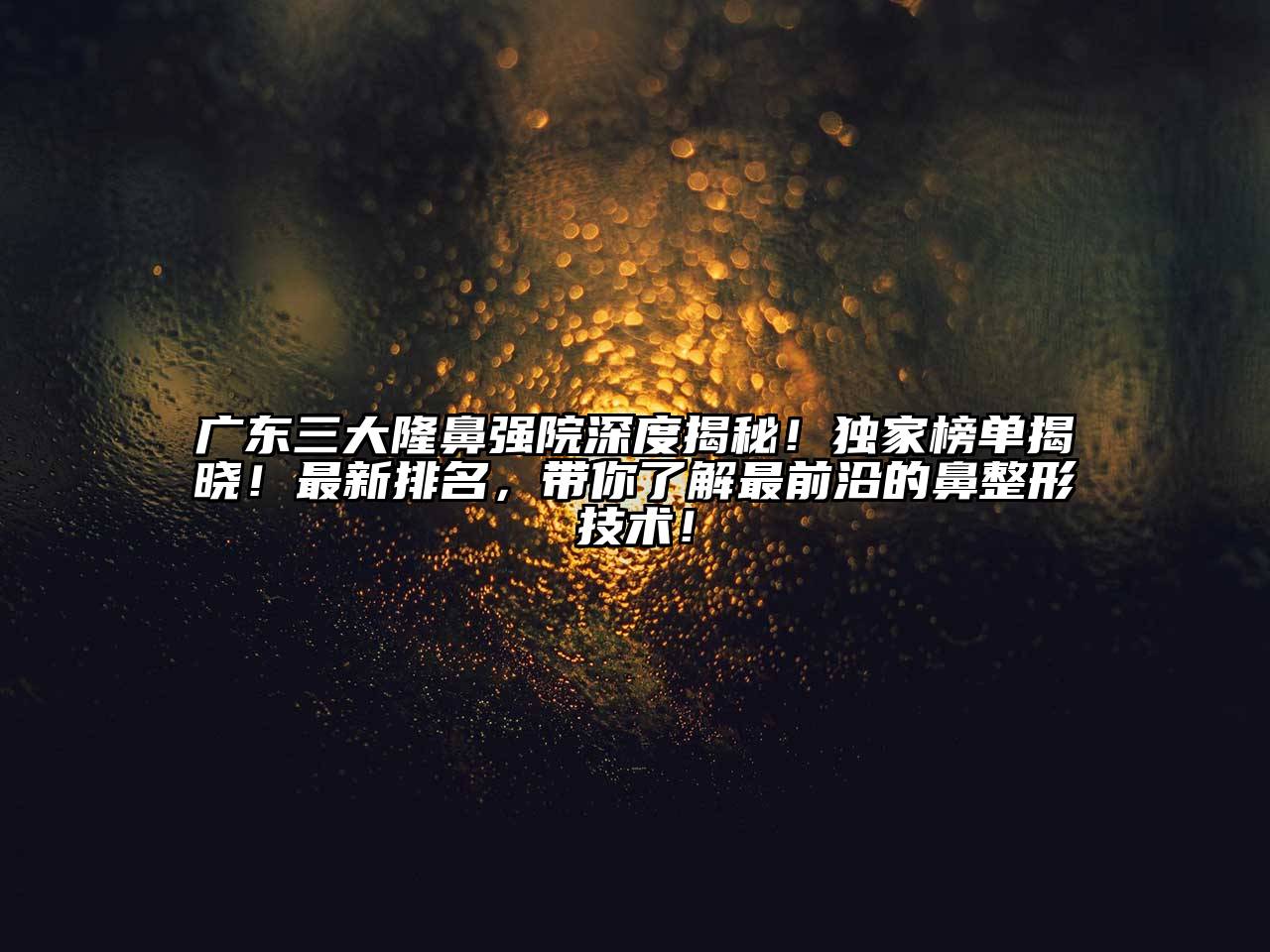 广东三大隆鼻强院深度揭秘！独家榜单揭晓！最新排名，带你了解最前沿的鼻整形技术！