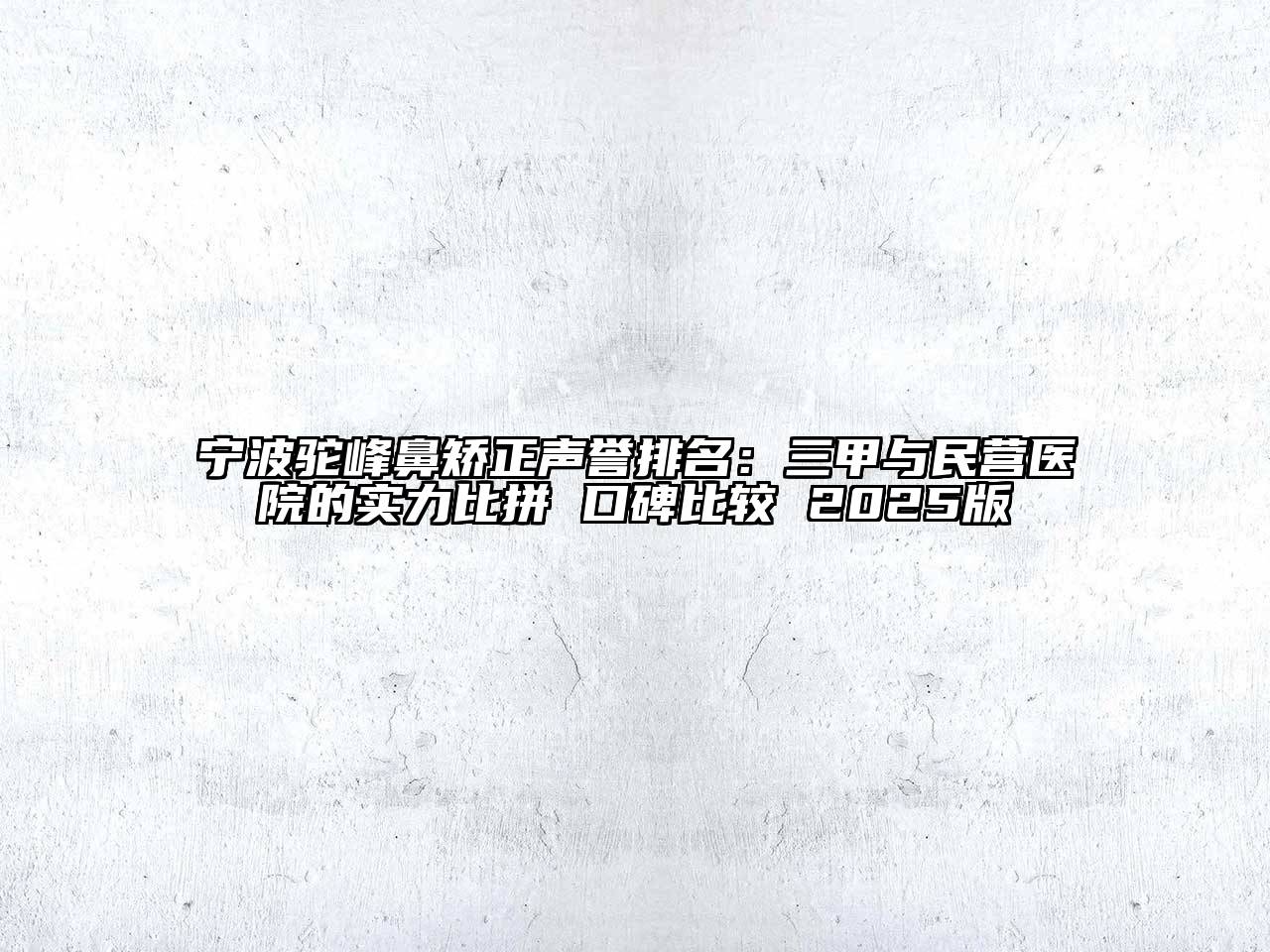 宁波驼峰鼻矫正声誉排名：三甲与民营医院的实力比拼 口碑比较 2025版