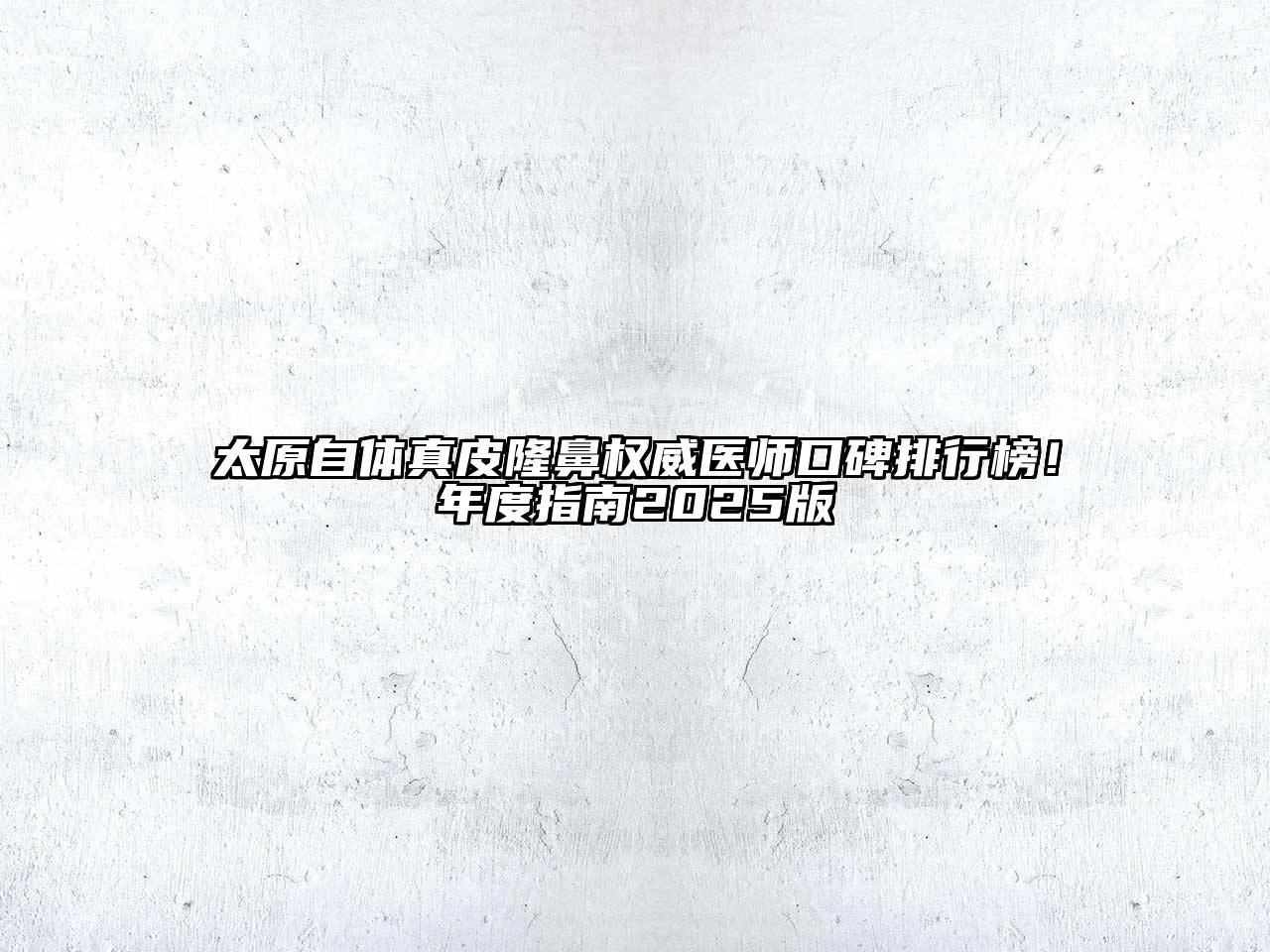太原自体真皮隆鼻权威医师口碑排行榜！年度指南2025版