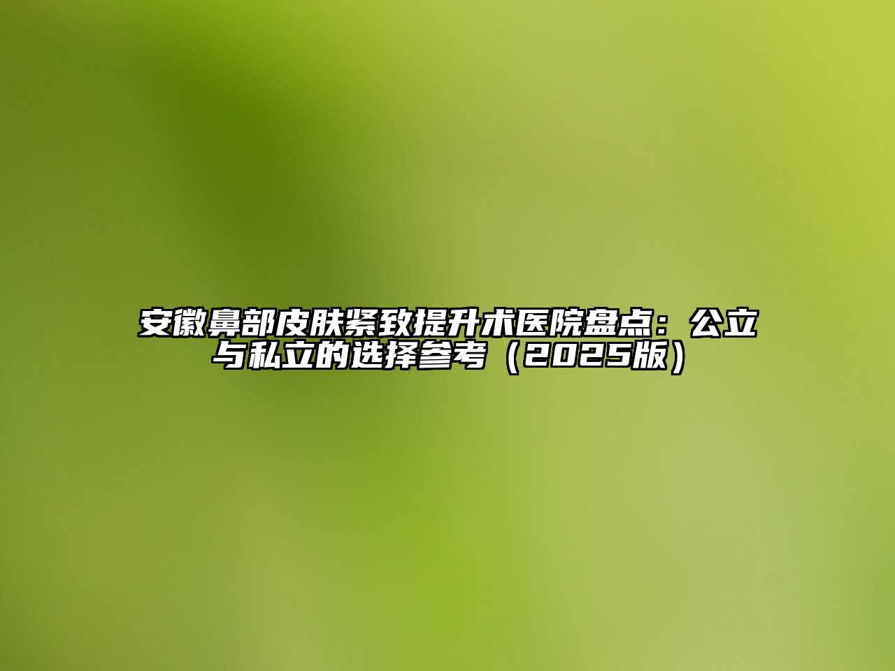 安徽鼻部皮肤紧致提升术医院盘点：公立与私立的选择参考（2025版）
