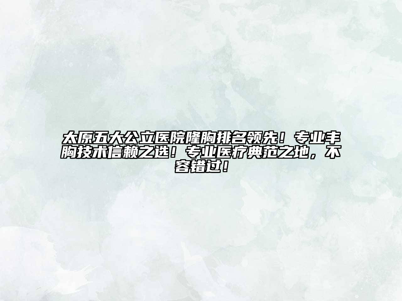 太原五大公立医院隆胸排名领先！专业丰胸技术信赖之选！专业医疗典范之地，不容错过！