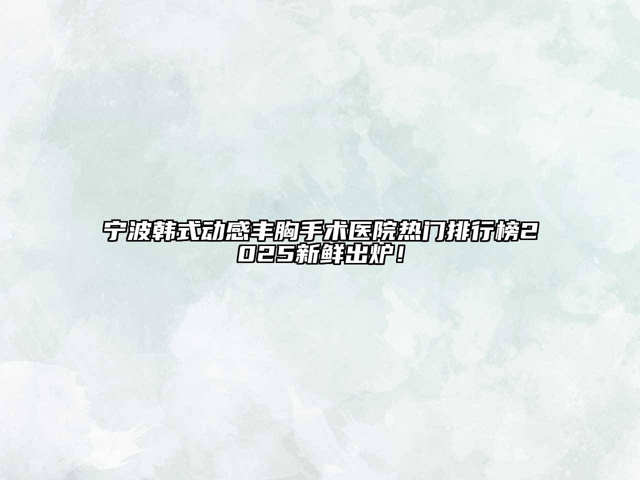 宁波韩式动感丰胸手术医院热门排行榜2025新鲜出炉！