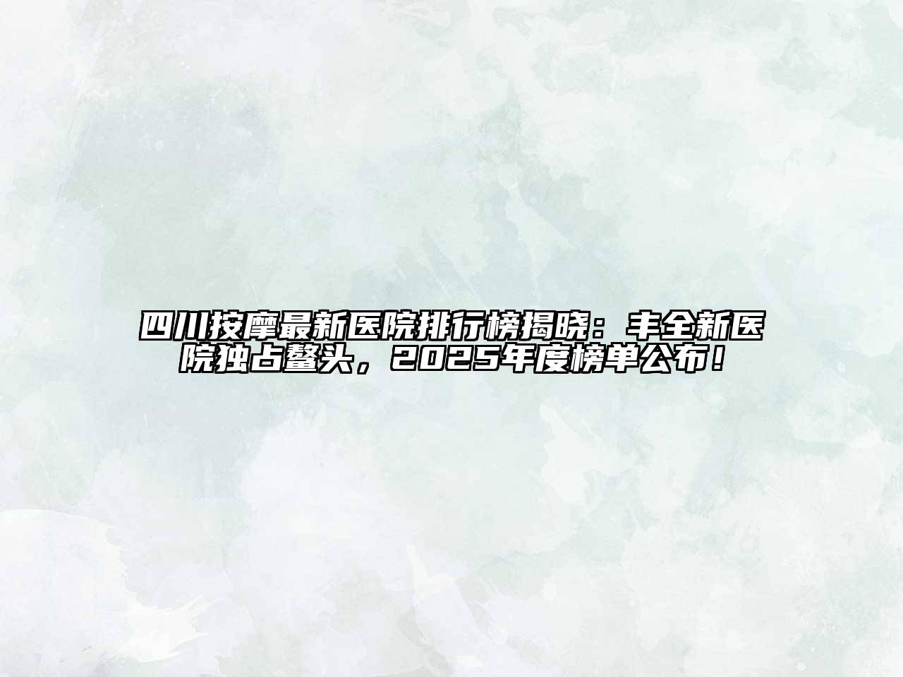四川按摩最新医院排行榜揭晓：丰全新医院独占鳌头，2025年度榜单公布！