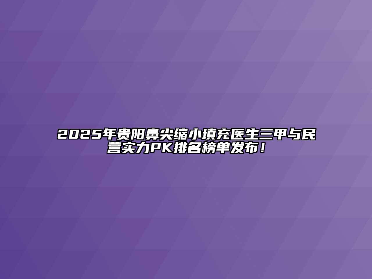 2025年贵阳鼻尖缩小填充医生三甲与民营实力PK排名榜单发布！