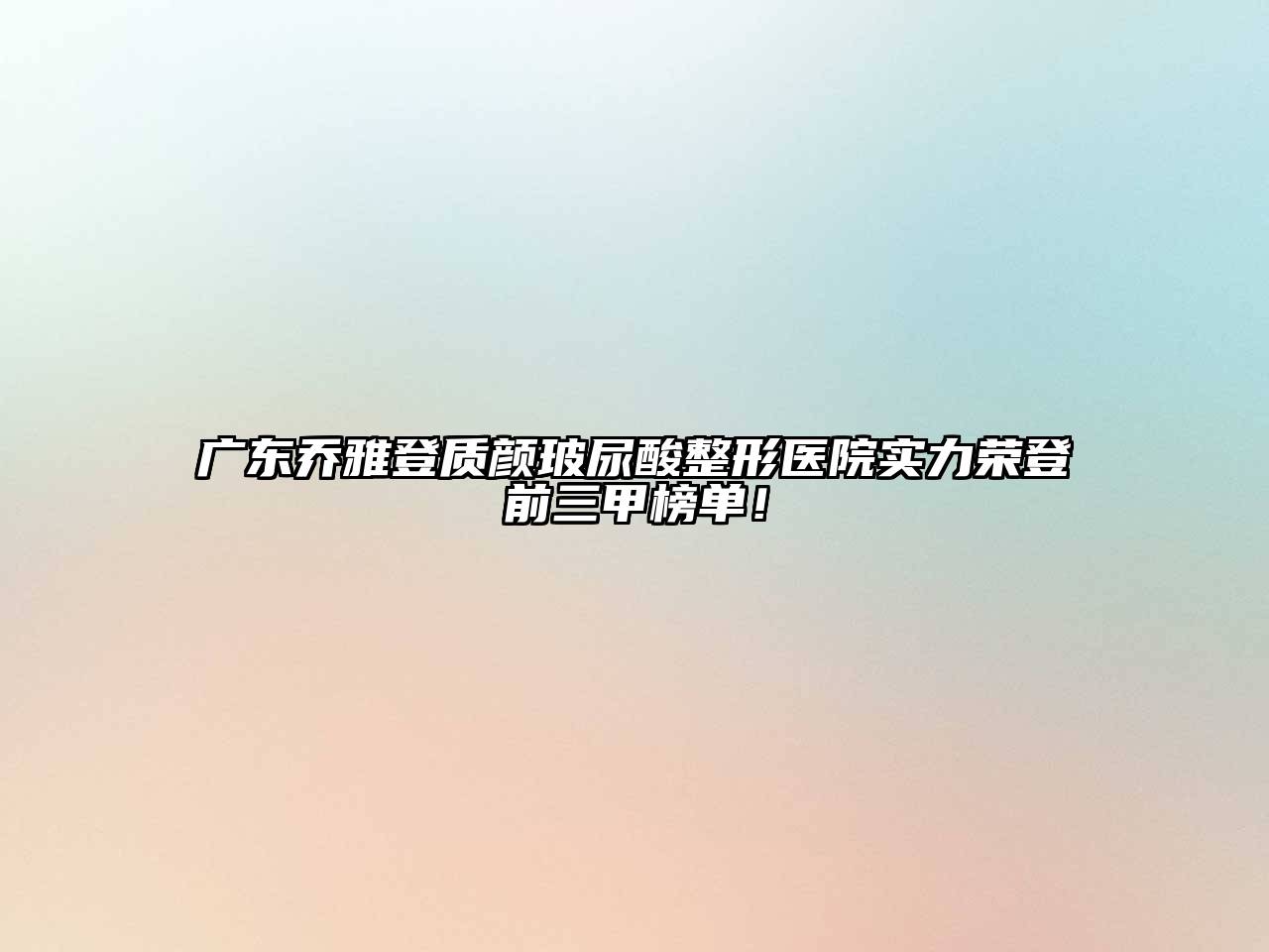 广东乔雅登质颜玻尿酸整形医院实力荣登前三甲榜单！