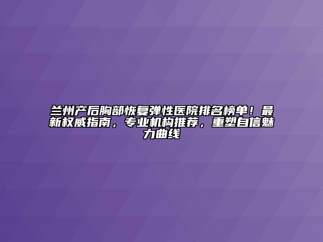 兰州产后胸部恢复弹性医院排名榜单！最新权威指南，专业机构推荐，重塑自信魅力曲线