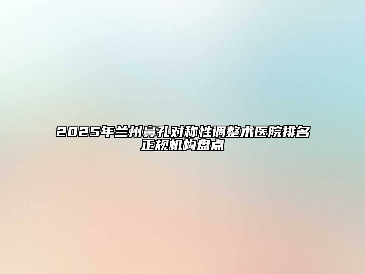 2025年兰州鼻孔对称性调整术医院排名正规机构盘点