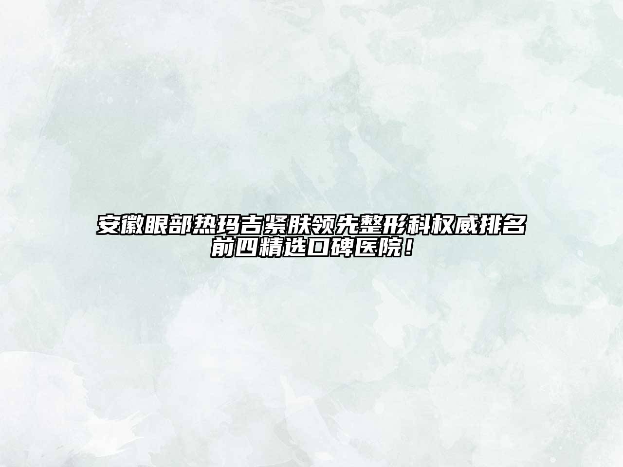 安徽眼部热玛吉紧肤领先整形科权威排名前四精选口碑医院！