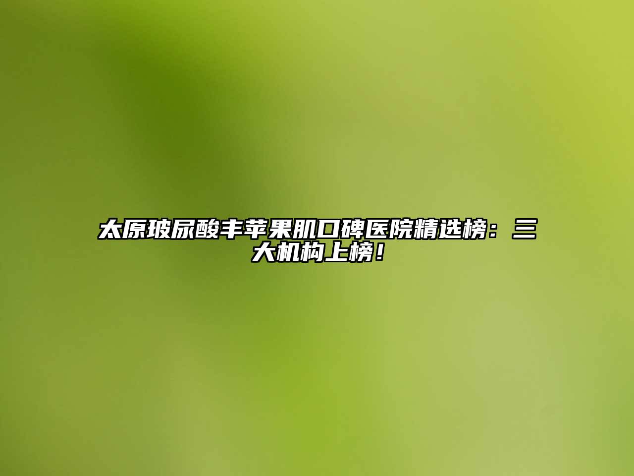 太原玻尿酸丰苹果肌口碑医院精选榜：三大机构上榜！