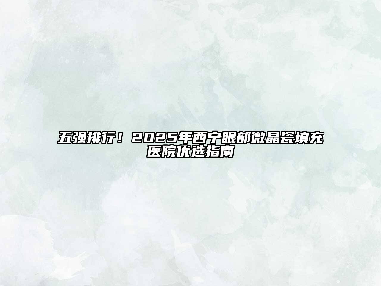 五强排行！2025年西宁眼部微晶瓷填充医院优选指南