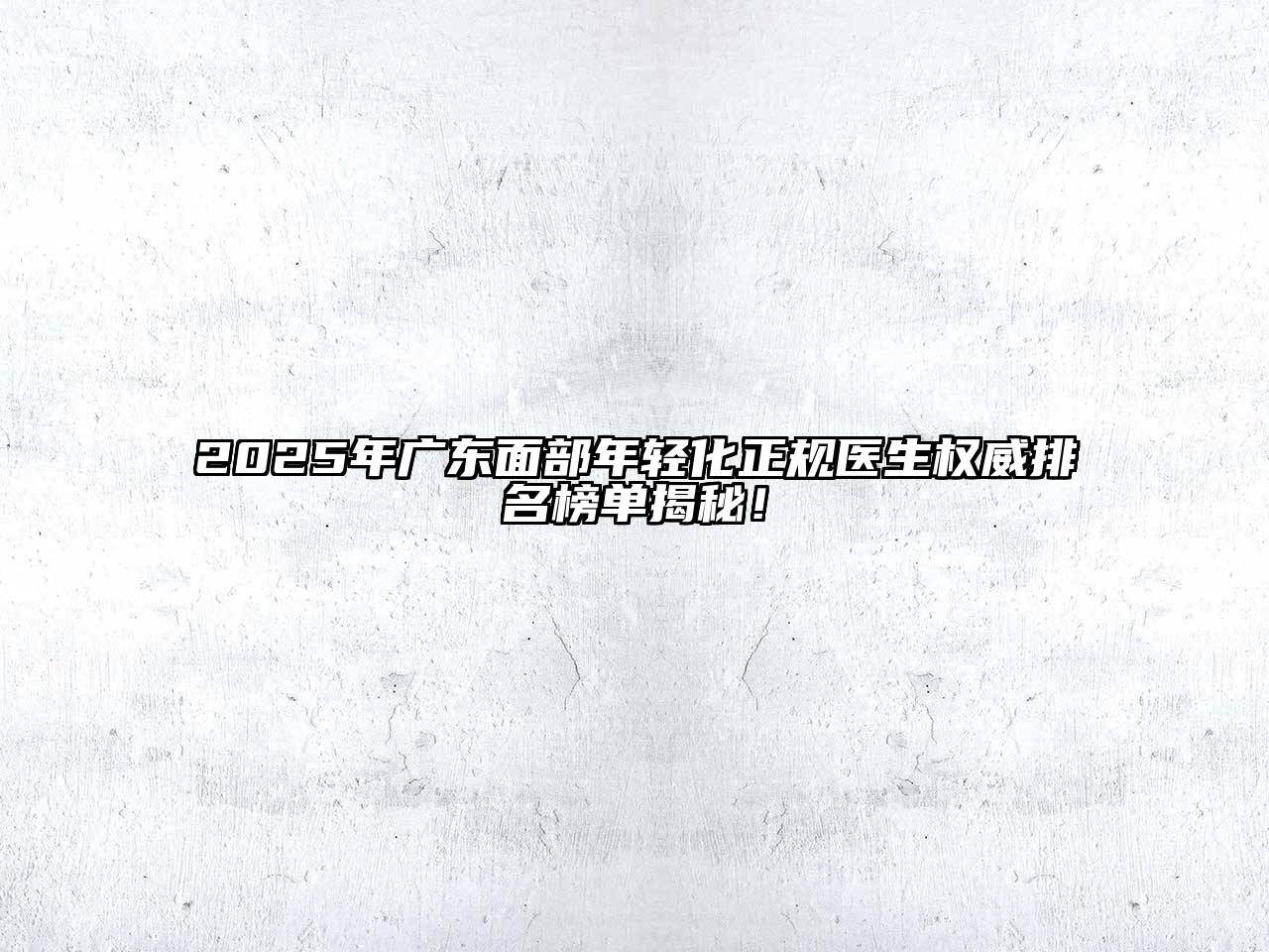 2025年广东面部年轻化正规医生权威排名榜单揭秘！