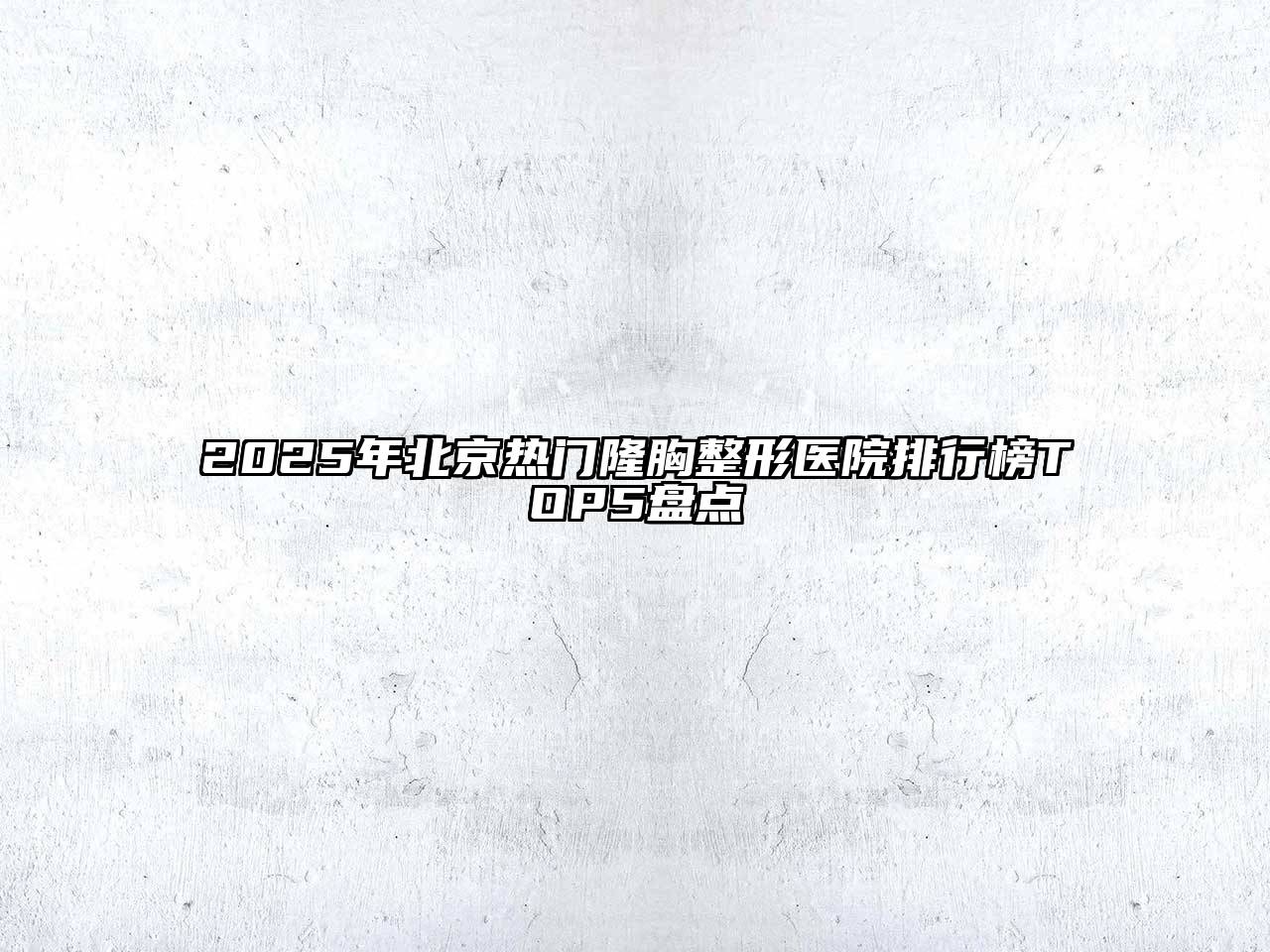 2025年北京热门隆胸整形医院排行榜TOP5盘点