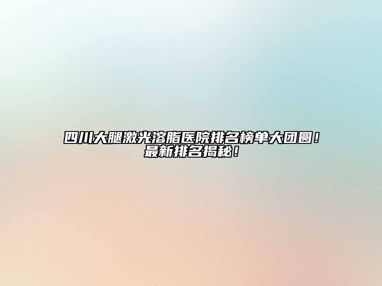 四川大腿激光溶脂医院排名榜单大团圆！最新排名揭秘！