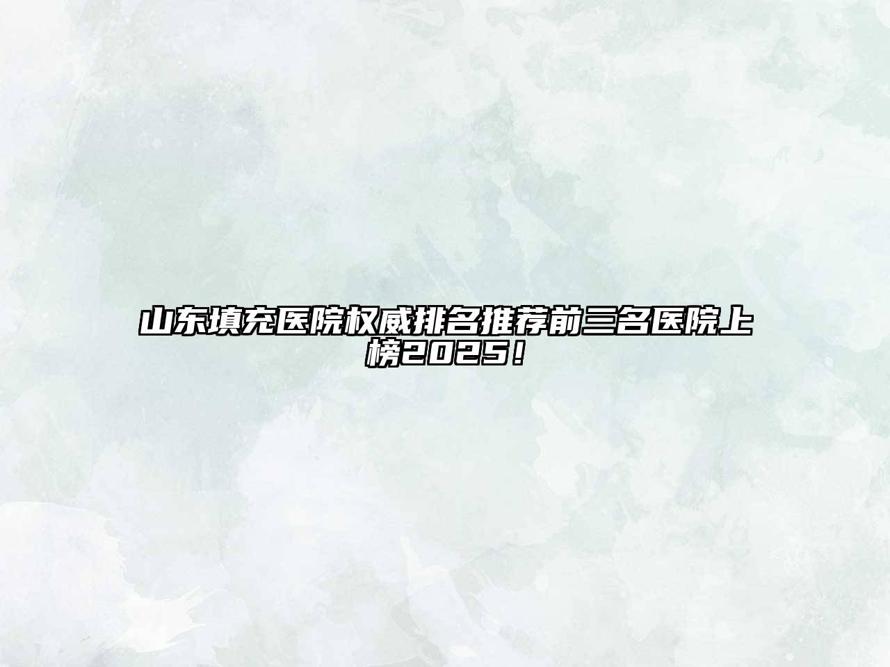山东填充医院权威排名推荐前三名医院上榜2025！