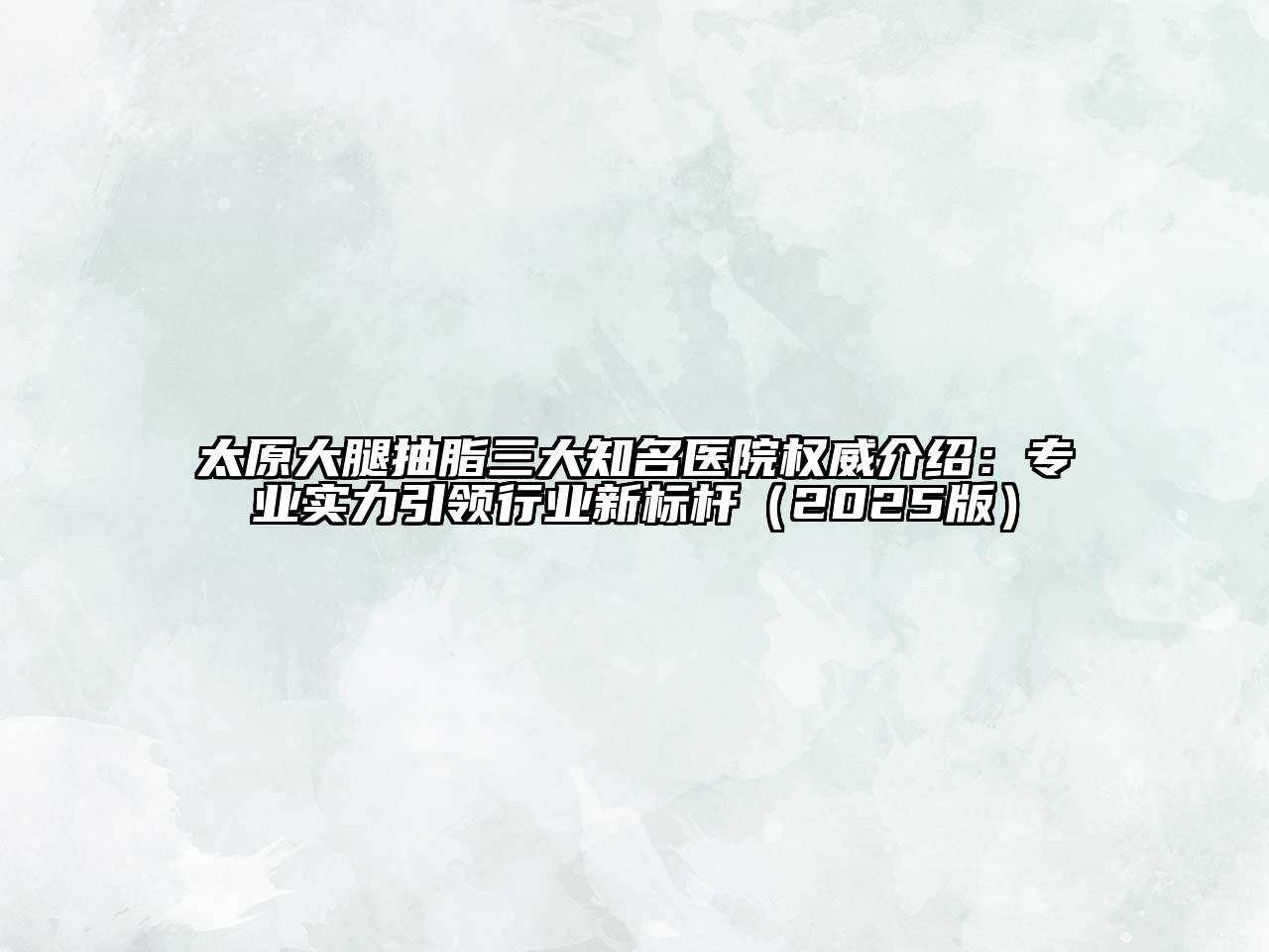 太原大腿抽脂三大知名医院权威介绍：专业实力引领行业新标杆（2025版）