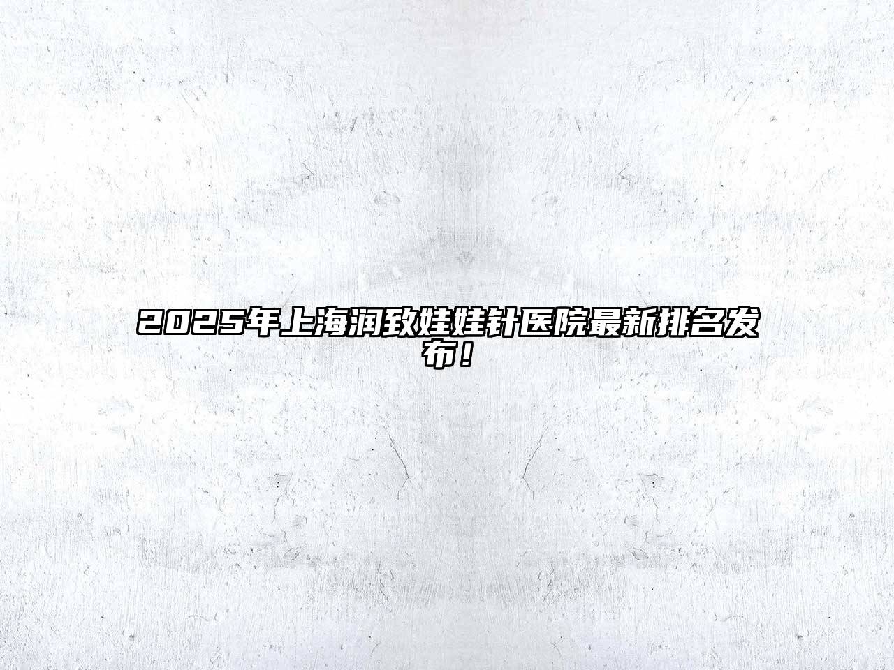 2025年上海润致娃娃针医院最新排名发布！
