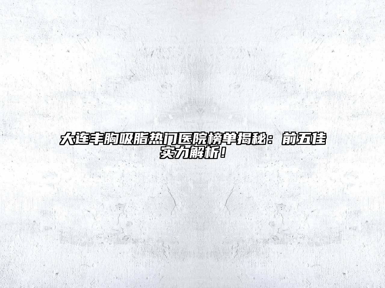 大连丰胸吸脂热门医院榜单揭秘：前五佳实力解析！