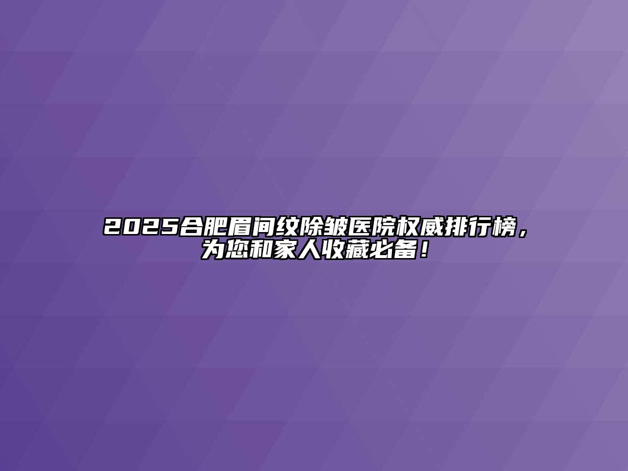 2025合肥眉间纹除皱医院权威排行榜，为您和家人收藏必备！