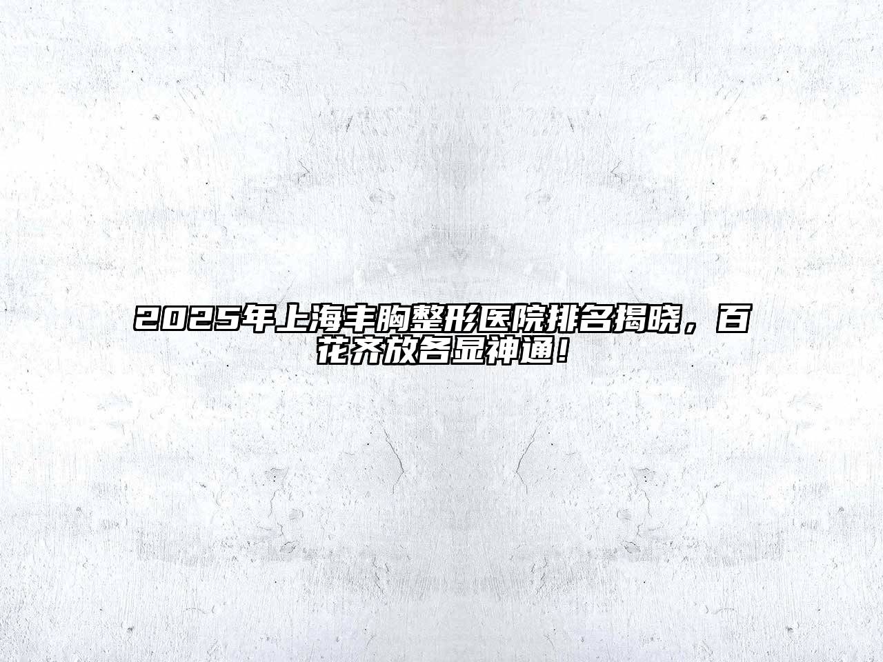 2025年上海丰胸整形医院排名揭晓，百花齐放各显神通！