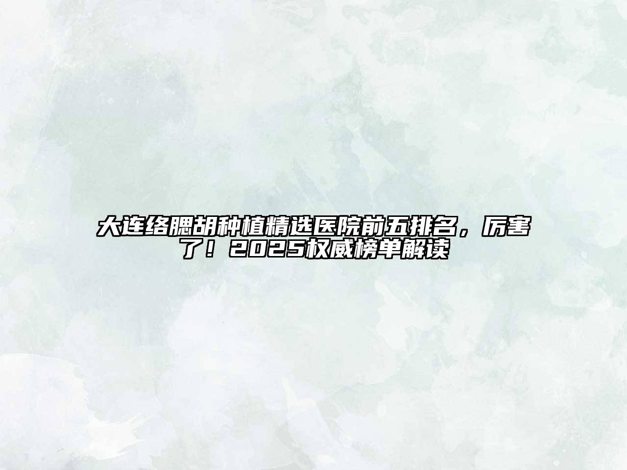大连络腮胡种植精选医院前五排名，厉害了！2025权威榜单解读
