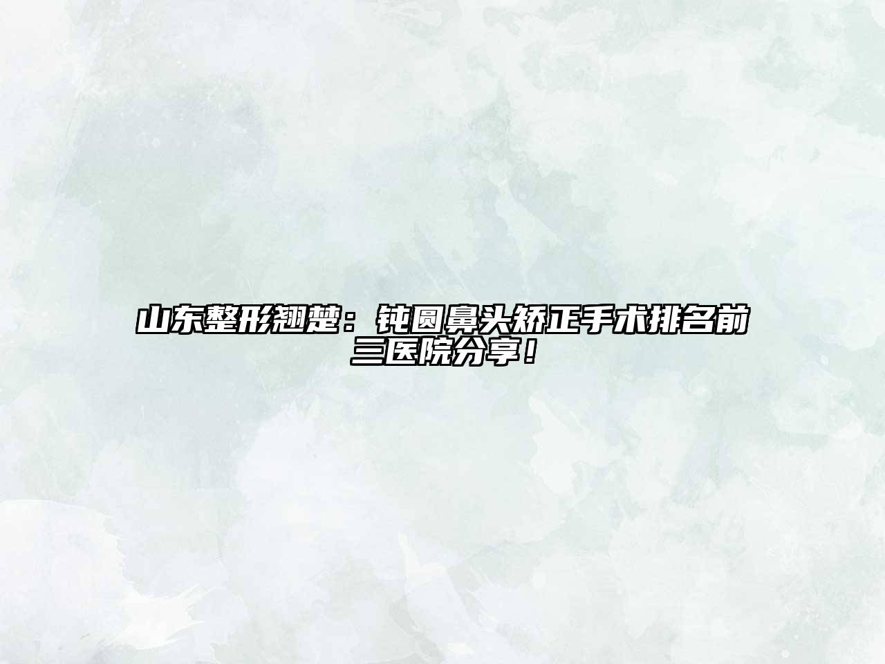 山东整形翘楚：钝圆鼻头矫正手术排名前三医院分享！