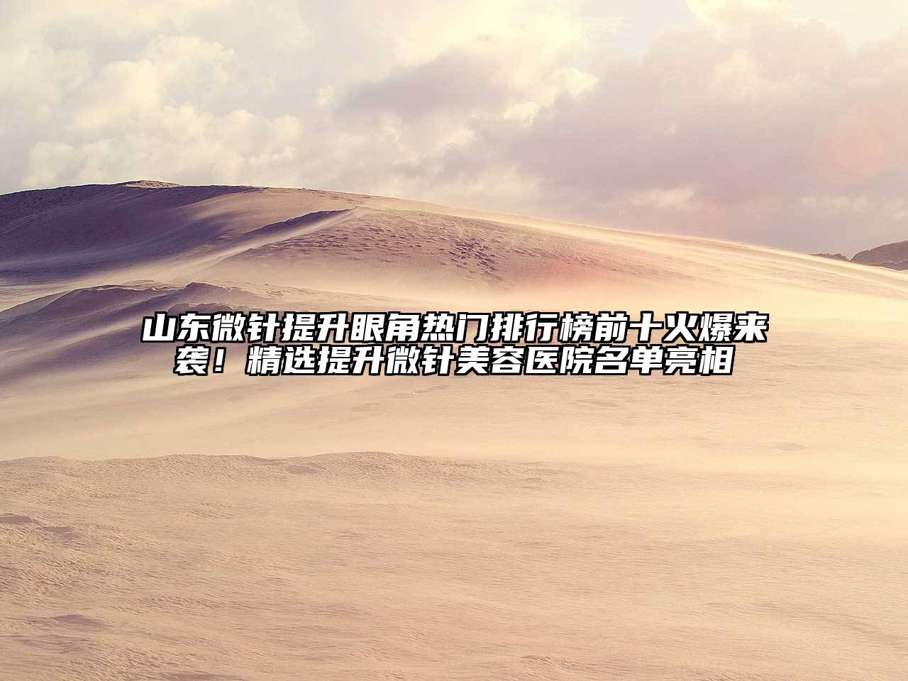 山东微针提升眼角热门排行榜前十火爆来袭！精选提升微针江南app官方下载苹果版
医院名单亮相