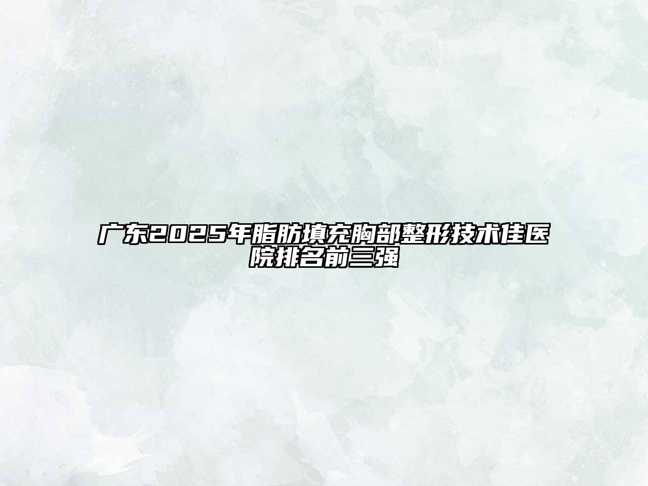 广东2025年脂肪填充胸部整形技术佳医院排名前三强