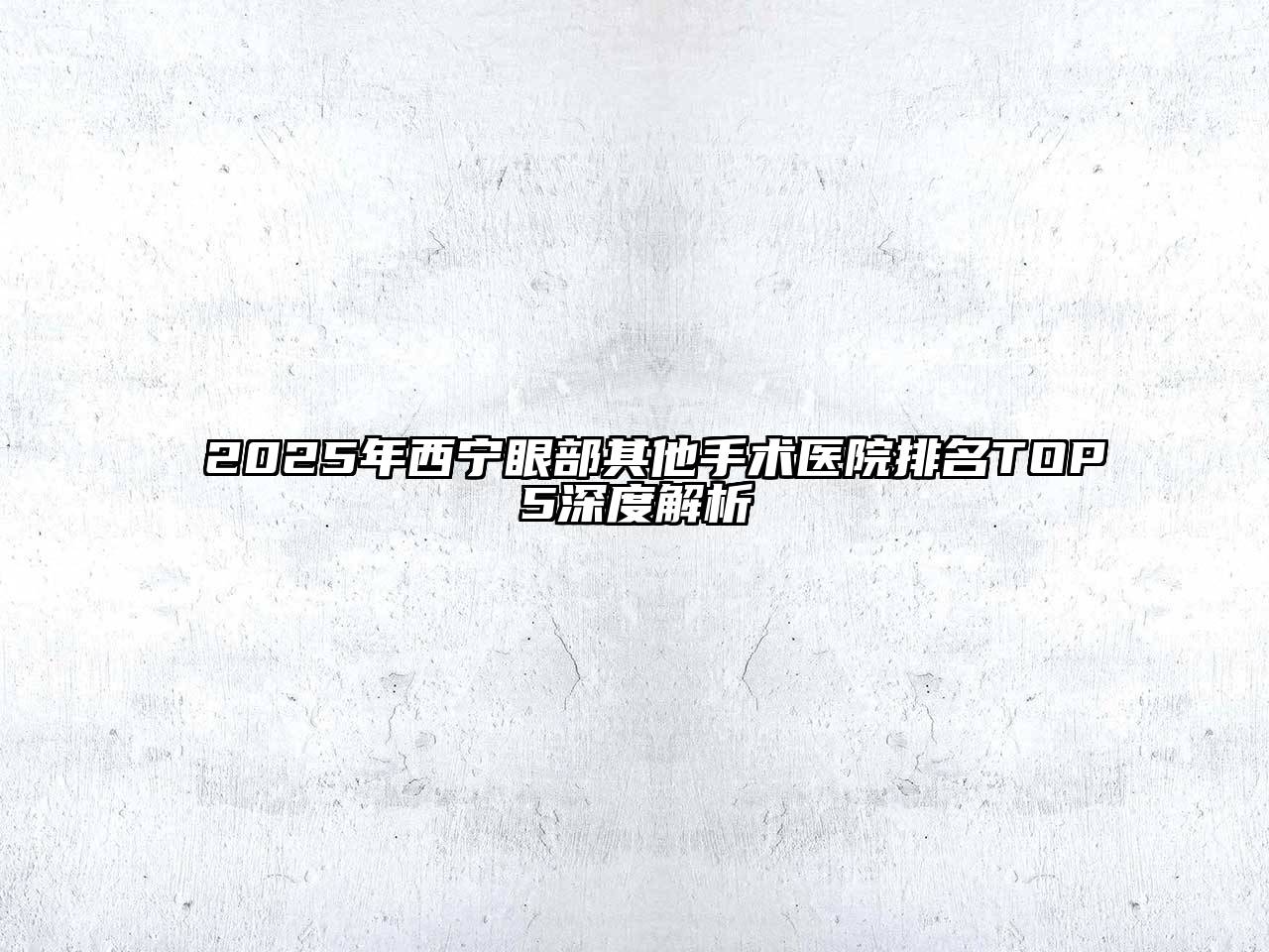 2025年西宁眼部其他手术医院排名TOP5深度解析