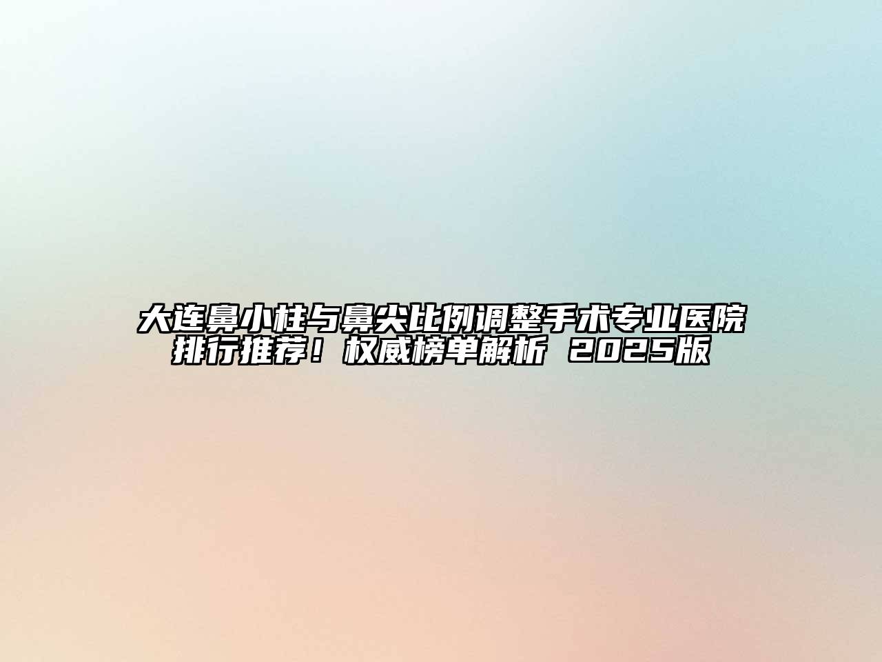 大连鼻小柱与鼻尖比例调整手术专业医院排行推荐！权威榜单解析 2025版