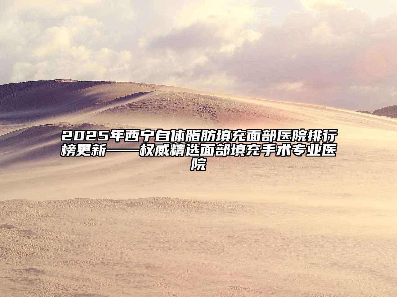 2025年西宁自体脂肪填充面部医院排行榜更新——权威精选面部填充手术专业医院
