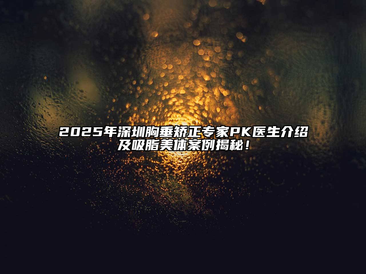2025年深圳胸垂矫正专家PK医生介绍及吸脂美体案例揭秘！