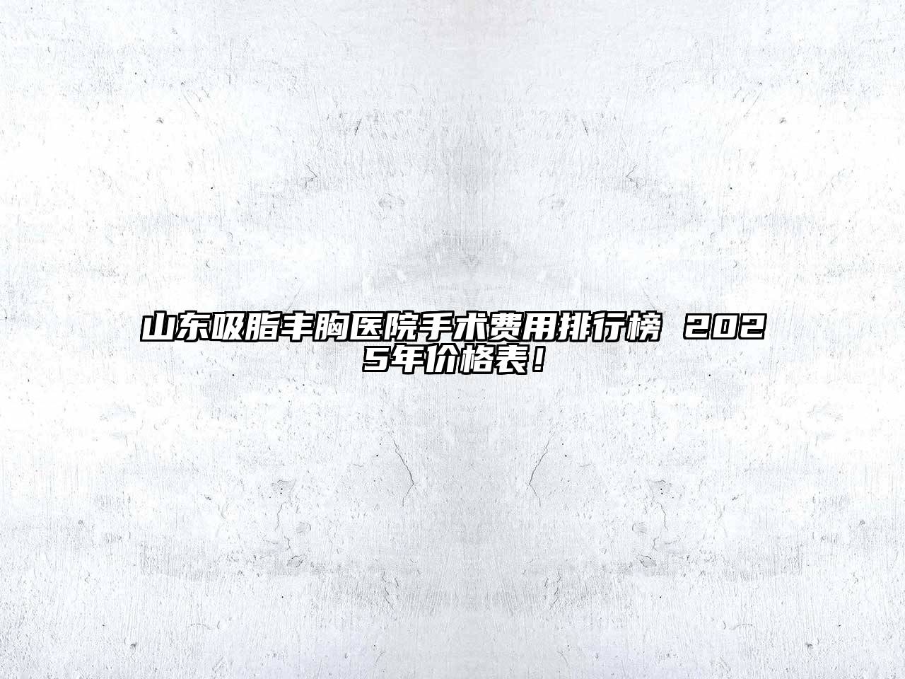 山东吸脂丰胸医院手术费用排行榜 2025年价格表！