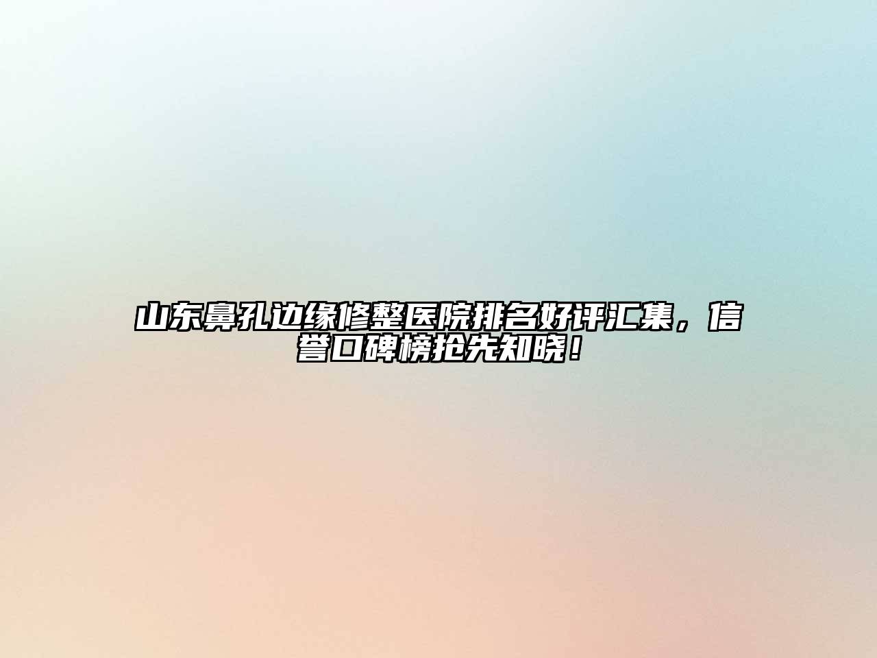 山东鼻孔边缘修整医院排名好评汇集，信誉口碑榜抢先知晓！