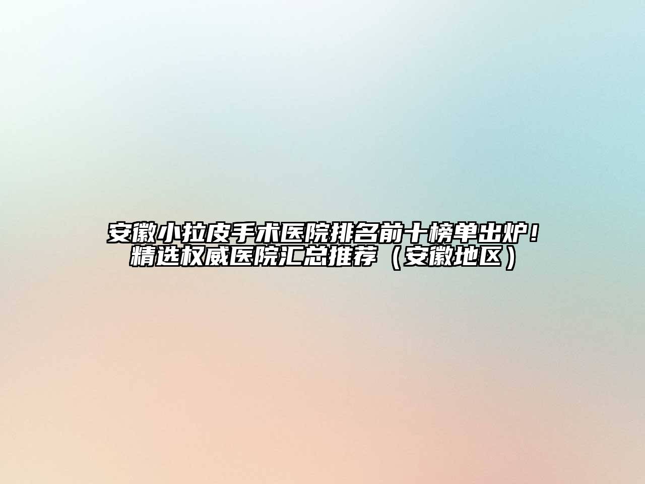 安徽小拉皮手术医院排名前十榜单出炉！精选权威医院汇总推荐（安徽地区）