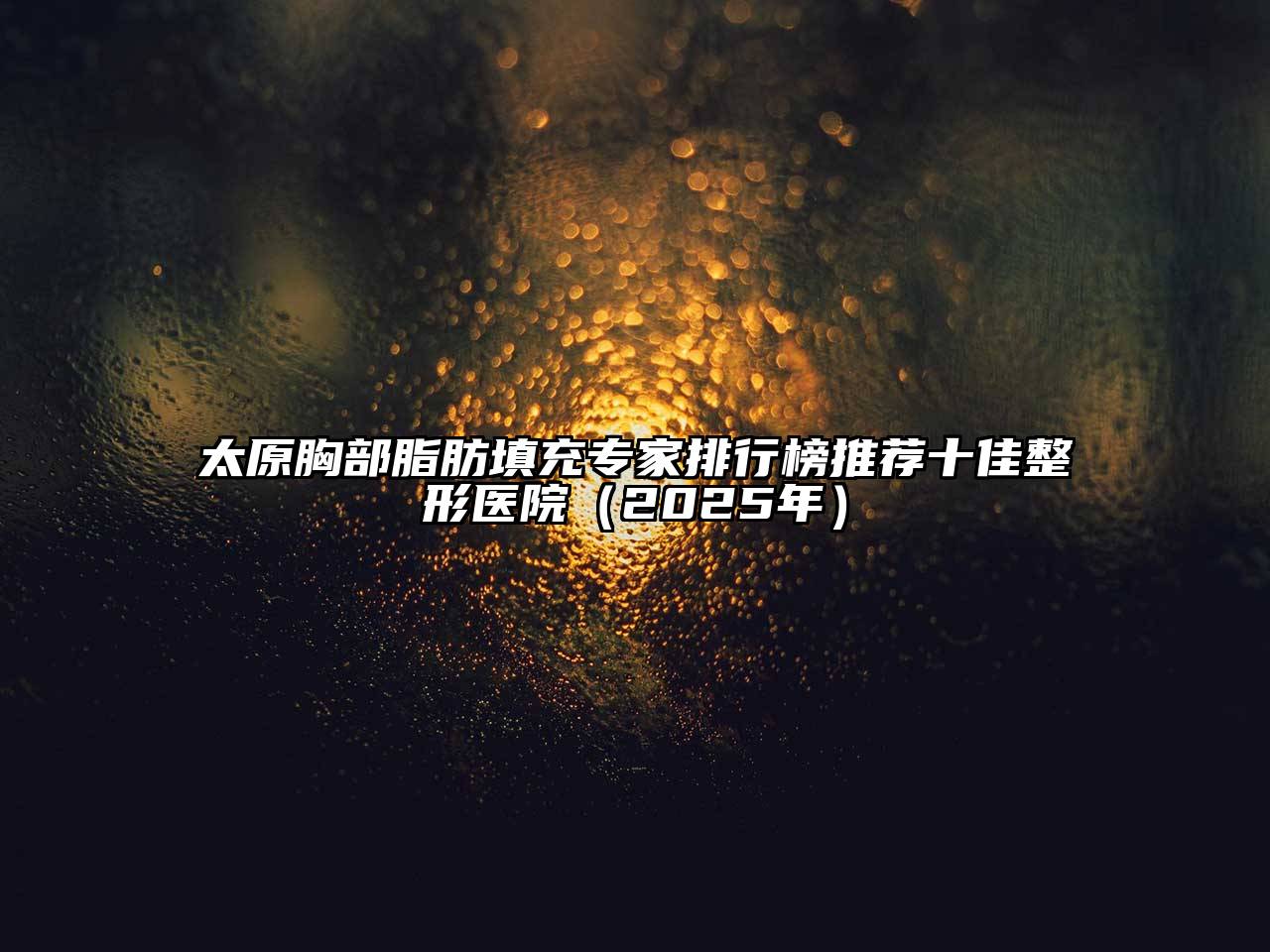 太原胸部脂肪填充专家排行榜推荐十佳整形医院（2025年）