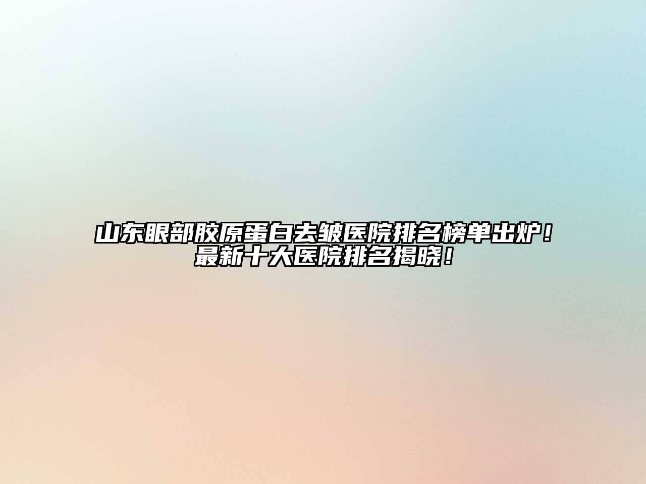 山东眼部胶原蛋白去皱医院排名榜单出炉！最新十大医院排名揭晓！