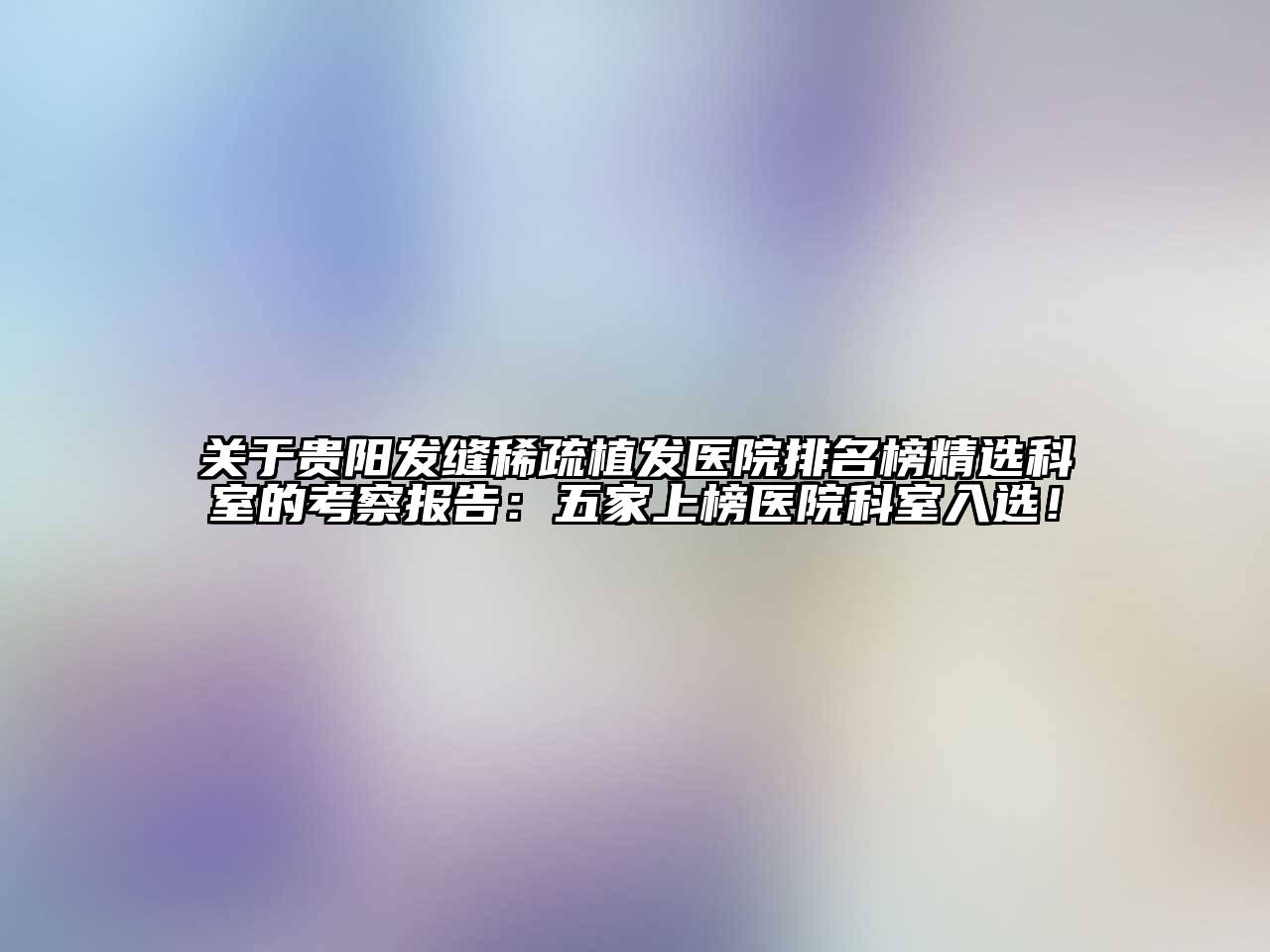 关于贵阳发缝稀疏植发医院排名榜精选科室的考察报告：五家上榜医院科室入选！