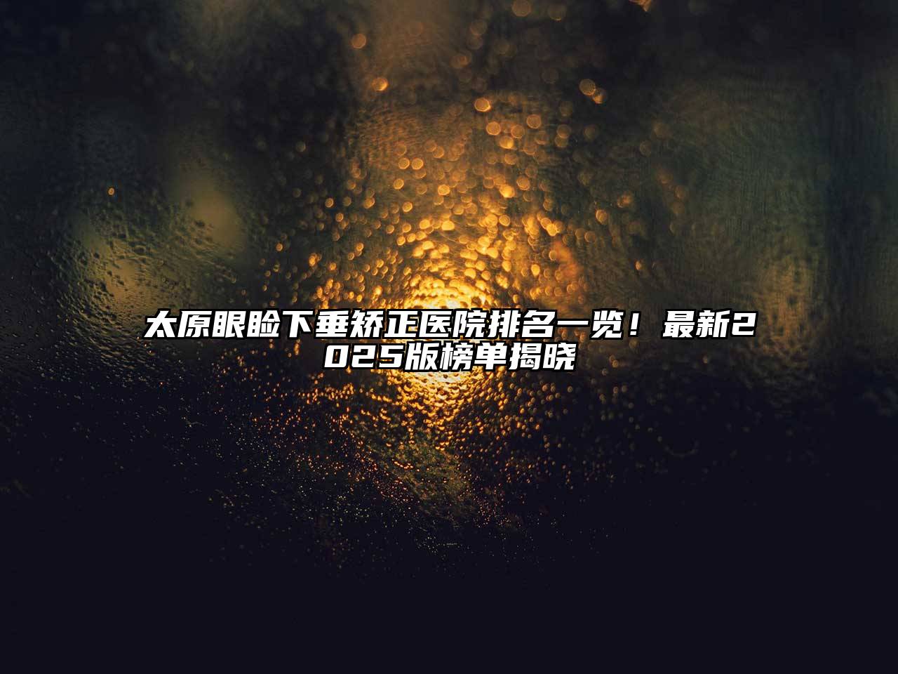 太原眼睑下垂矫正医院排名一览！最新2025版榜单揭晓